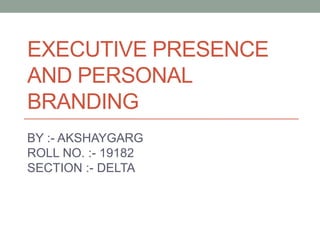 EXECUTIVE PRESENCE
AND PERSONAL
BRANDING
BY :- AKSHAYGARG
ROLL NO. :- 19182
SECTION :- DELTA
 