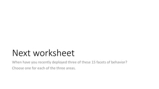 Next worksheet
When have you recently deployed three of these 15 facets of behavior?
Choose one for each of the three areas.
 