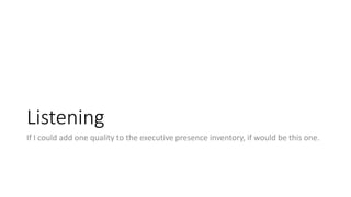Listening
If I could add one quality to the executive presence inventory, if would be this one.
 