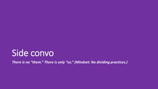 Side convo
There is no “them.” There is only “us.” (Mindset: No dividing practices.)
 