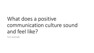 What does a positive
communication culture sound
and feel like?
Turn and talk
 