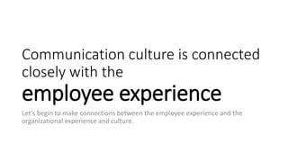 Communication culture is connected
closely with the
employee experience
Let’s begin to make connections between the employee experience and the
organizational experience and culture.
 
