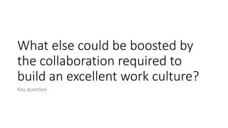 What else could be boosted by
the collaboration required to
build an excellent work culture?
Key question
 