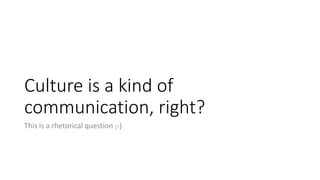 Culture is a kind of
communication, right?
This is a rhetorical question ;-)
 