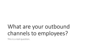What are your outbound
channels to employees?
This is a real question.
 