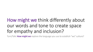 How might we think differently about
our words and tone to create space
for empathy and inclusion?
Turn/Talk: How might we explore the language you use to establish “we” culture?
 