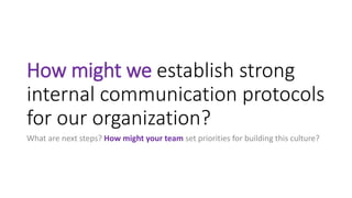 How might we establish strong
internal communication protocols
for our organization?
What are next steps? How might your team set priorities for building this culture?
 