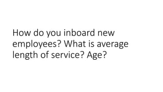 How do you inboard new
employees? What is average
length of service? Age?
 