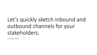 Let’s quickly sketch inbound and
outbound channels for your
stakeholders.
Group work
 