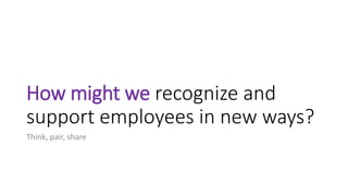 How might we recognize and
support employees in new ways?
Think, pair, share
 