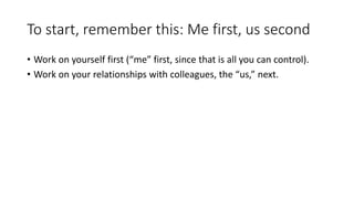 To start, remember this: Me first, us second
• Work on yourself first (“me” first, since that is all you can control).
• Work on your relationships with colleagues, the “us,” next.
 