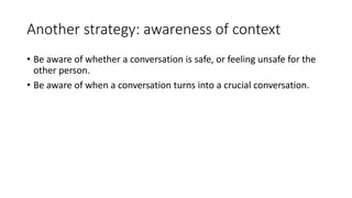 Another strategy: awareness of context
• Be aware of whether a conversation is safe, or feeling unsafe for the
other person.
• Be aware of when a conversation turns into a crucial conversation.
 