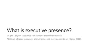 What is executive presence?
Insight | Style + substance + character = Executive Presence
Ability of a leader to engage, align, inspire, and move people to act (Bates, 2016)
 