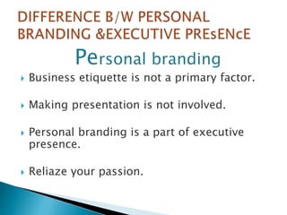 Personal branding
 Business etiquette is not a primary factor.
 Making presentation is not involved.
 Personal branding is a part of executive
presence.
 Reliaze your passion.
 