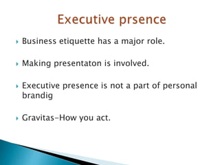  Business etiquette has a major role.
 Making presentaton is involved.
 Executive presence is not a part of personal
brandig
 Gravitas-How you act.
 