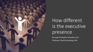 How different
is the executive
presence
By Jorge Yeshayahu Gonzales Lara
Professor. David Greenberg, MA
 