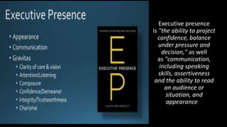 Executive presence
is "the ability to project
confidence, balance
under pressure and
decision," as well
as "communication,
including speaking
skills, assertiveness
and the ability to read
an audience or
situation, and
appearance. .
 