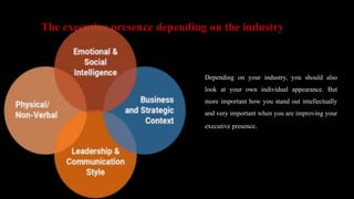 The executive presence depending on the industry
Depending on your industry, you should also
look at your own individual appearance. But
more important how you stand out intellectually
and very important when you are improving your
executive presence.
 