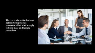 There are six traits that any
person with gravitas
possesses, all of which apply
to both male and female
executives
 
