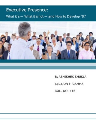 Executive Presence:
What it is — What it is not — and How to Develop “It”
By ABHISHEK SHUKLA
SECTION :- GAMMA
ROLL NO- 116
 