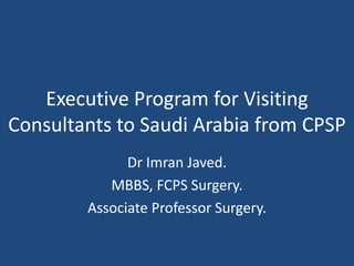 Executive Program for Visiting
Consultants to Saudi Arabia from CPSP
Dr Imran Javed.
MBBS, FCPS Surgery.
Associate Professor Surgery.
 