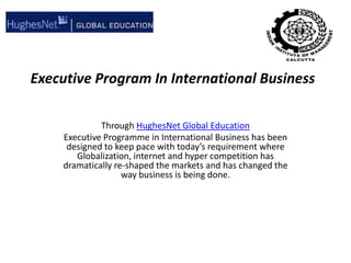Executive Program In International Business ThroughHughesNet Global Education  Executive Programme in International Business has been designed to keep pace with today’s requirement where Globalization, internet and hyper competition has dramatically re-shaped the markets and has changed the way business is being done. 