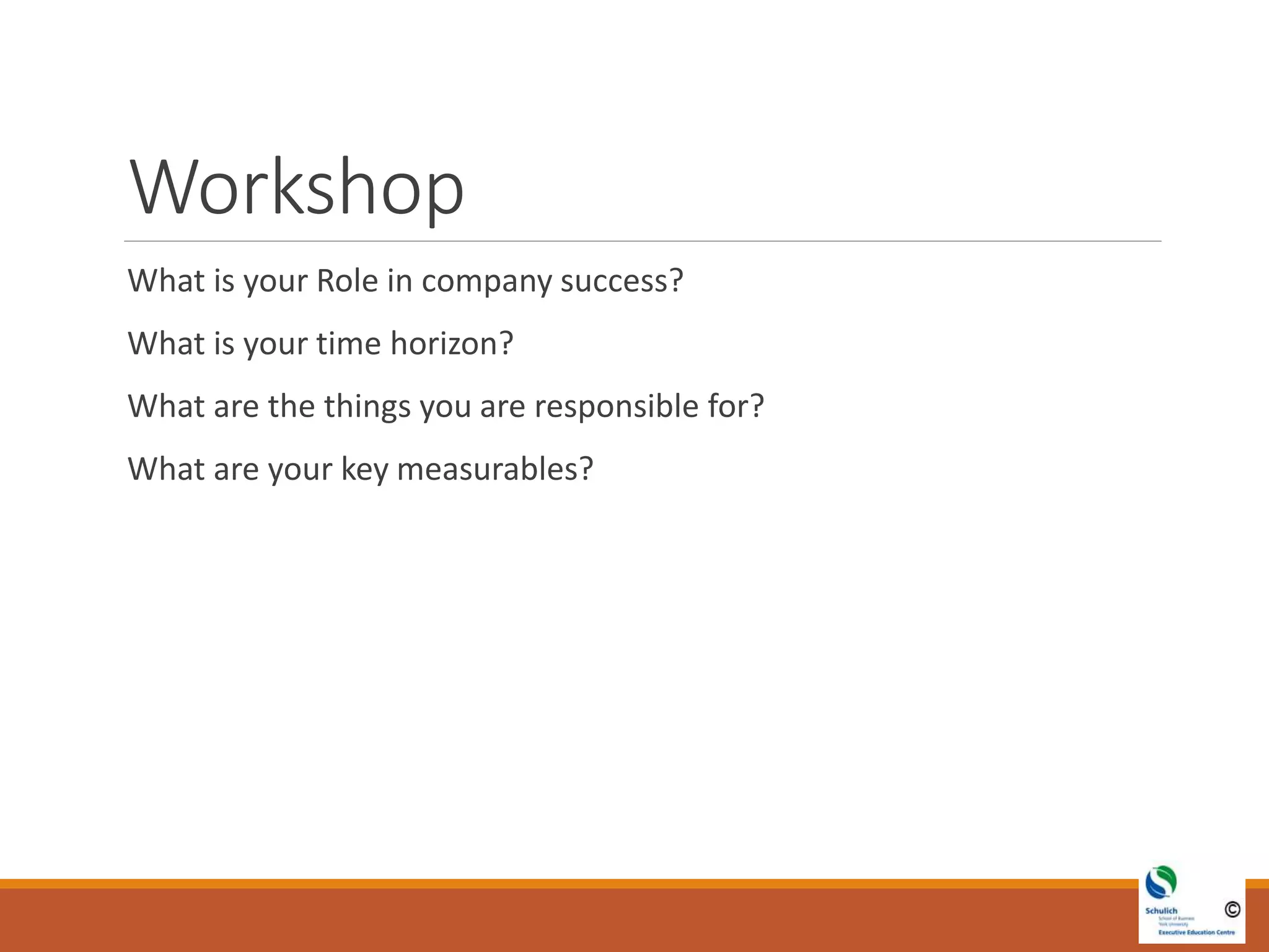 Workshop
What is your Role in company success?
What is your time horizon?
What are the things you are responsible for?
What are your key measurables?
 