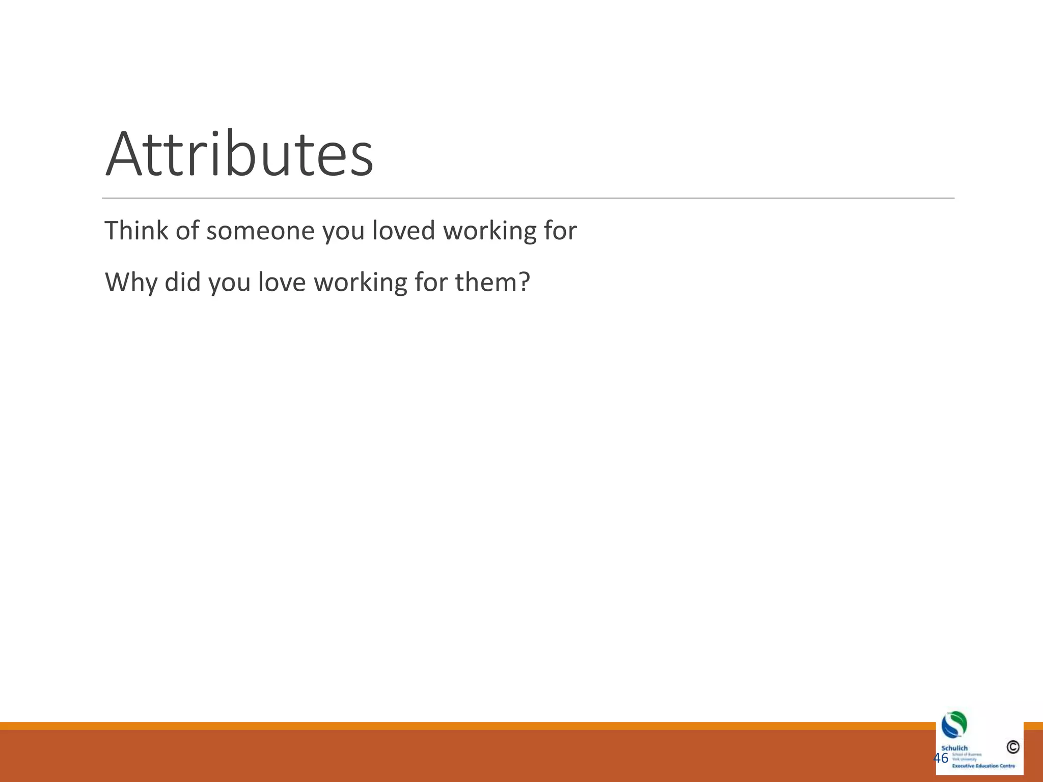 Attributes
Think of someone you loved working for
Why did you love working for them?
46
 