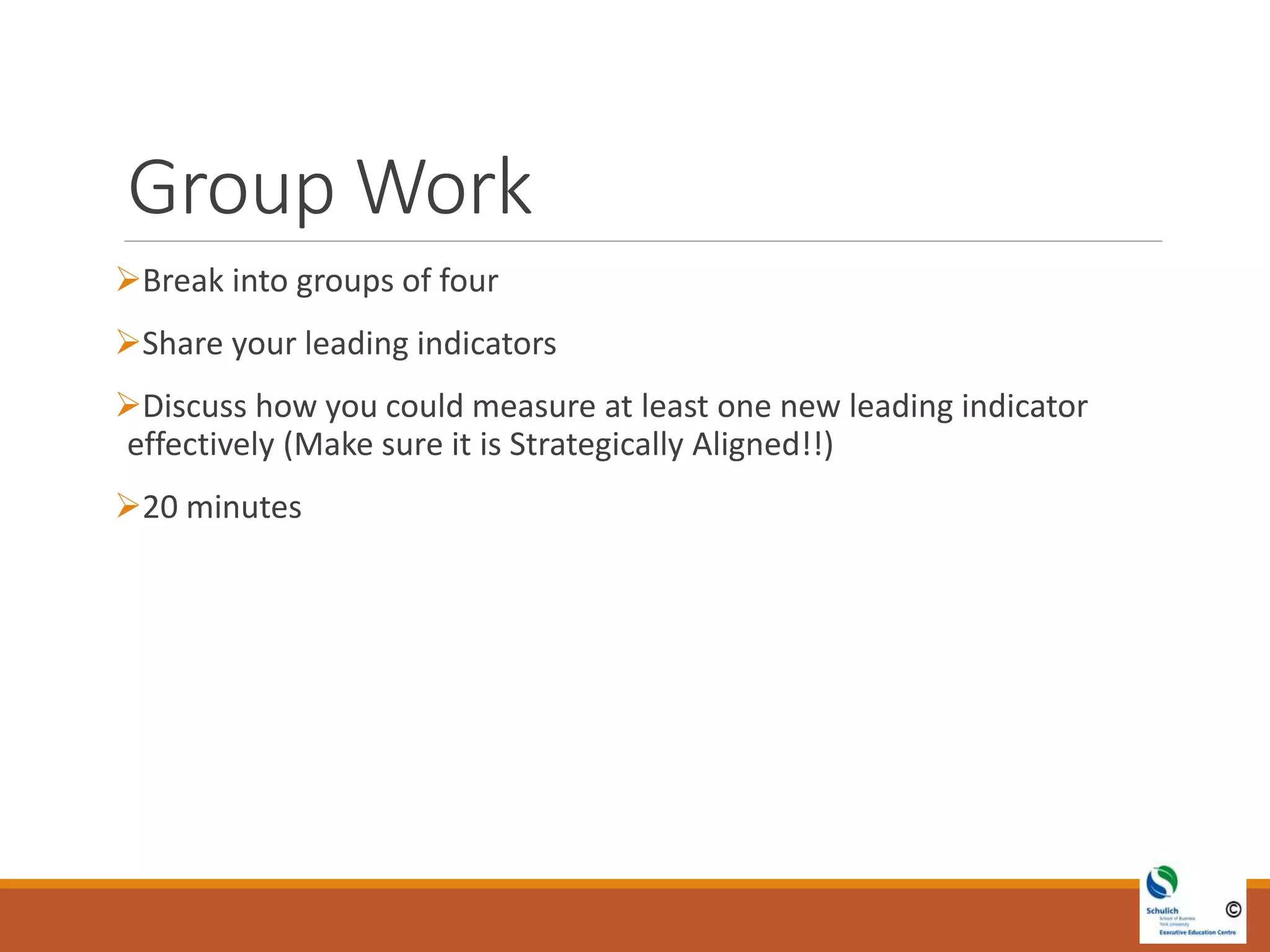 Group Work
Break into groups of four
Share your leading indicators
Discuss how you could measure at least one new leading indicator
effectively (Make sure it is Strategically Aligned!!)
20 minutes
 