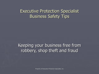 Executive Protection Specialist Business Safety Tips Keeping your business free from robbery, shop theft and fraud Property of Executive Protection Specialist, Inc 