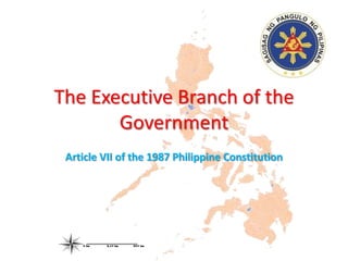 The Executive Branch of the
       Government
 Article VII of the 1987 Philippine Constitution
 