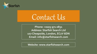Contact Us
Phone: +0203 971 0831
Address: Starfish Search Ltd
107 Cheapside, London, EC2V 6DN
Email: info@starfishsearch.c...