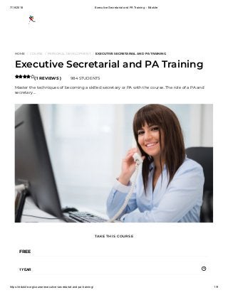7/16/2018 Executive Secretarial and PA Training – Edukite
https://edukite.org/course/executive-secretarial-and-pa-training/ 1/9
HOME / COURSE / PERSONAL DEVELOPMENT / EXECUTIVE SECRETARIAL AND PA TRAINING
Executive Secretarial and PA Training
( 1 REVIEWS ) 984 STUDENTS
Master the techniques of becoming a skilled secretary or PA with the course. The role of a PA and
secretary …

FREE
1 YEAR
TAKE THIS COURSE
 