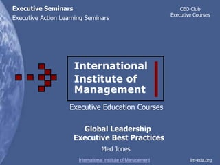 Executive Seminars                                                 CEO Club
                                                               Executive Courses
Executive Action Learning Seminars




                     International
                     Institute of
                     Management
                    Executive Education Courses

                       Global Leadership
                     Executive Best Practices
                                  Med Jones
                       International Institute of Management           iim-edu.org
 