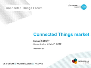 Connected Things Forum 
Connected Things market 
Samuel ROPERT 
Senior Analyst M2M/IoT, IDATE 
19 Novembre 2014 
 
