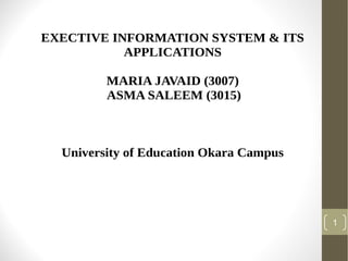 EXECTIVE INFORMATION SYSTEM & ITS
APPLICATIONS
MARIA JAVAID (3007)
ASMA SALEEM (3015)

University of Education Okara Campus

1

 
