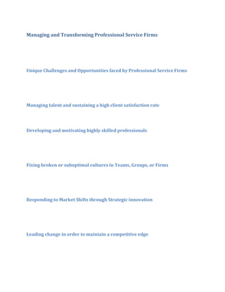 Managing and Transforming Professional Service Firms

Unique Challenges and Opportunities faced by Professional Service Firms

Managing talent and sustaining a high client satisfaction rate

Developing and motivating highly skilled professionals

Fixing broken or suboptimal cultures in Teams, Groups, or Firms

Responding to Market Shifts through Strategic innovation

Leading change in order to maintain a competitive edge

 