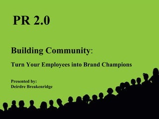 Building Community : Turn Your Employees into Brand Champions Presented by:  Deirdre Breakenridge PR 2.0 