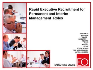 Rapid Executive Recruitment for
Permanent and Interim
Management Roles
AUSTRALIA
BELGIUM
FRANCE
GERMANY
IRELAND
ITALY
NIGERIA
QATAR
SOUTH AFRICA
THE NETHERLANDS
UNITED KINGDOM
 