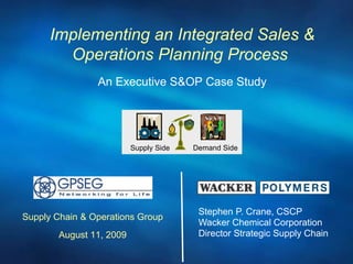 Stephen P. Crane, CSCP Wacker Chemical Corporation Director Strategic Supply Chain Implementing an Integrated Sales & Operations Planning Process  August 11, 2009 An Executive S&OP Case Study Supply Chain & Operations Group Supply Side Demand Side 
