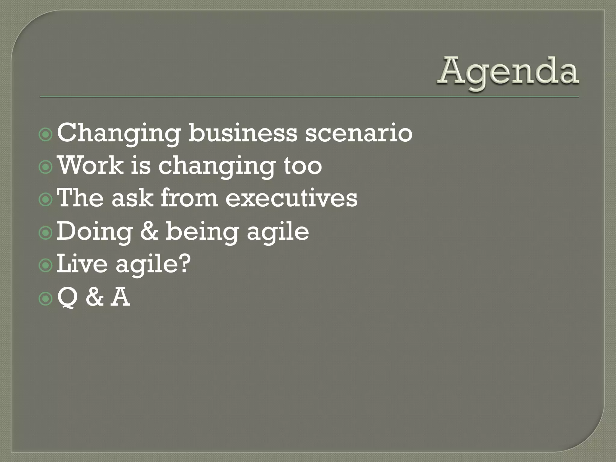 ž Changing   business scenario
ž Work is changing too
ž The ask from executives
ž Doing & being agile
ž Live agile?
ž Q & A
 