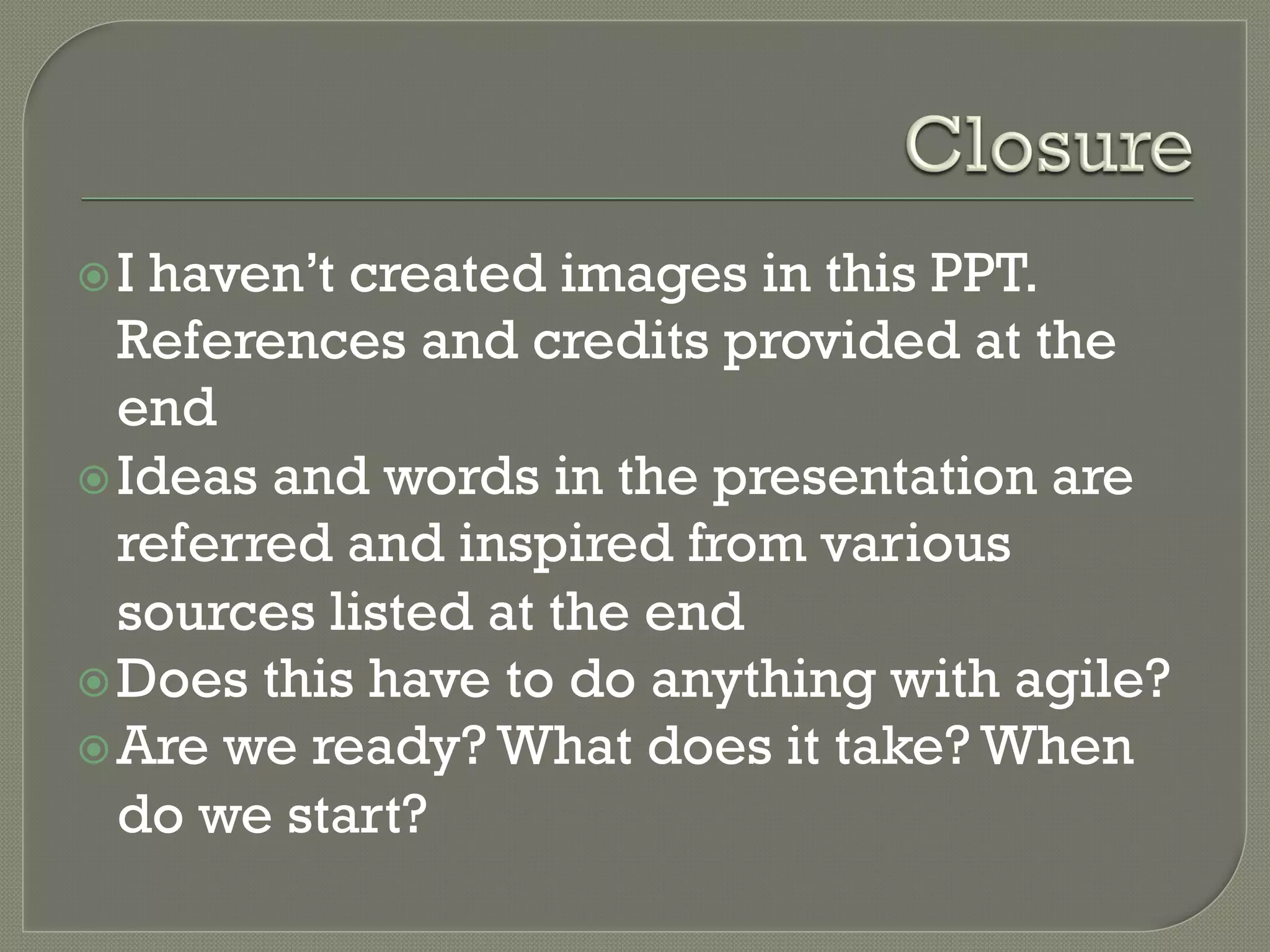ž Ihaven’t created images in this PPT.
   References and credits provided at the
   end
ž Ideas and words in the presentation are
   referred and inspired from various
   sources listed at the end
ž Does this have to do anything with agile?
ž Are we ready? What does it take? When
   do we start?
 