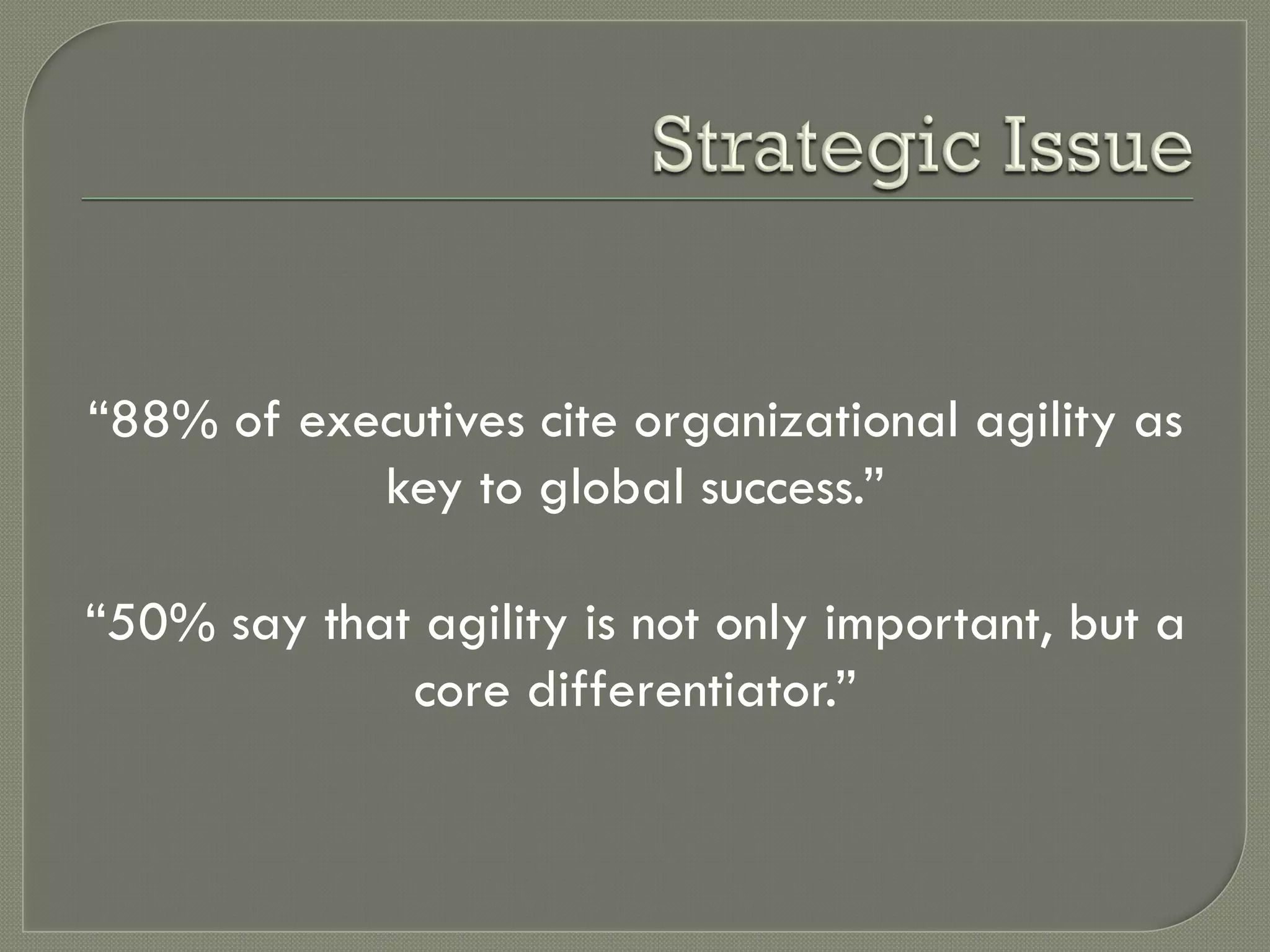 “88% of executives cite organizational agility as
           key to global success.”

“50% say that agility is not only important, but a
             core differentiator.”
 