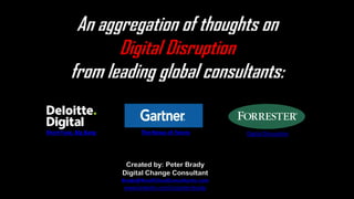 An aggregation of thoughts on
Digital Disruption
from leading global consultants:
Short Fuse, Big Bang The Nexus of Forces Digital Disruption
Created by: Peter Brady
Digital Change Consultant
Brady@AnvilCloudConsultants.com
www.linkedin.com/in/peterrbrady
 