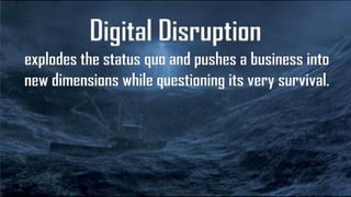 Digital Disruption
explodes the status quo and pushes a business into
new dimensions while questioning its very survival.
 