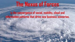 The Nexus of Forces
is the convergence of social, mobility, cloud and
information patterns that drive new business scenarios.
 