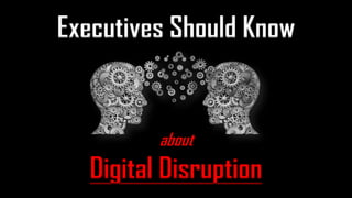 Executives Should Know
about
Digital Disruption
 