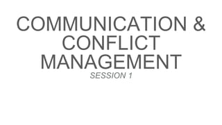 COMMUNICATION &
CONFLICT
MANAGEMENTSESSION 1
 
