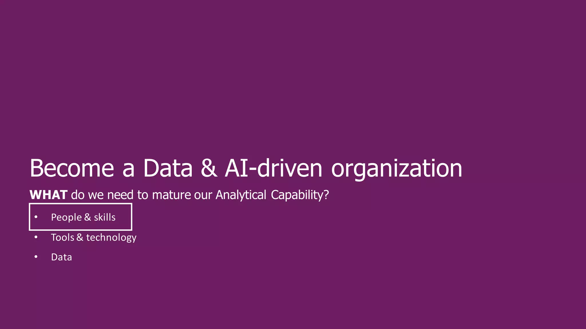 Become a Data & AI-driven organization
WHAT do we need to mature our Analytical Capability?
• People & skills
• Tools & technology
• Data
 
