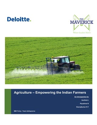 Agriculture – Empowering the Indian Farmers
An Introspection by
Karthick L
Piyushree N
Sivarajkumar N Y
BIM Trichy - Team Anthaprerna

 
